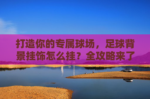 打造你的专属球场,足球背景挂饰怎么挂?全攻略来了!