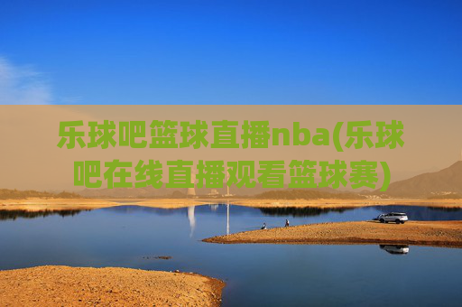 乐球吧篮球直播nba(乐球吧在线直播观看篮球赛)