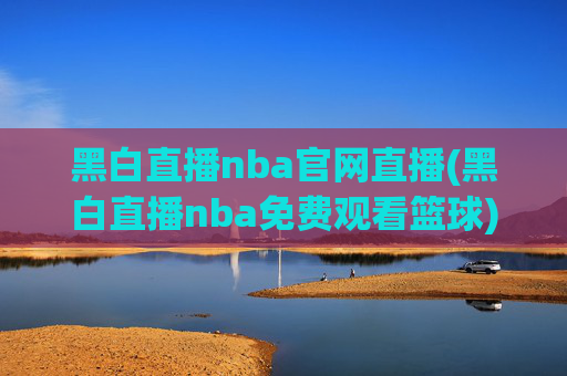 黑白直播nba官网直播(黑白直播nba免费观看篮球)