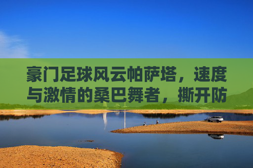 豪门足球风云帕萨塔，速度与激情的桑巴舞者，撕开防线的利刃