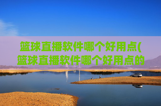篮球直播软件哪个好用点(篮球直播软件哪个好用点的)