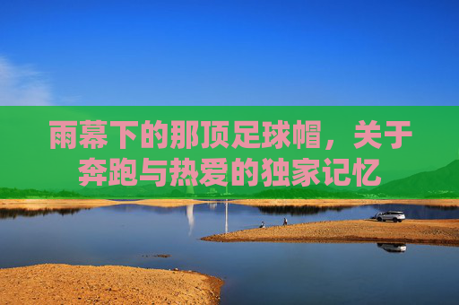 雨幕下的那顶足球帽,关于奔跑与热爱的独家记忆