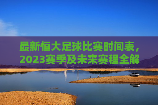 最新恒大足球比赛时间表,2023赛季及未来赛程全解析