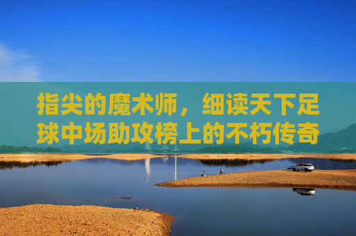 指尖的魔术师，细读天下足球中场助攻榜上的不朽传奇