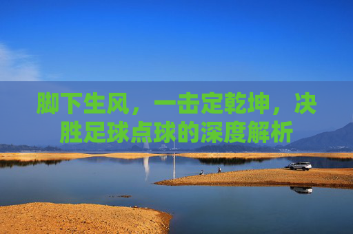 脚下生风,一击定乾坤,决胜足球点球的深度解析