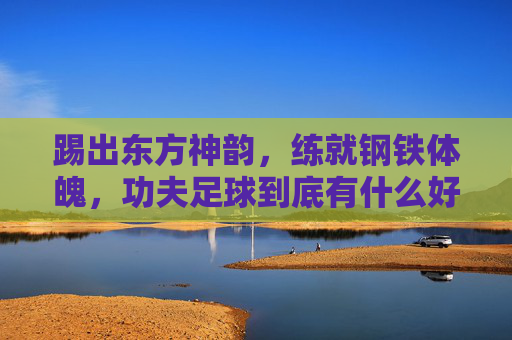 踢出东方神韵,练就钢铁体魄,功夫足球到底有什么好处吗?