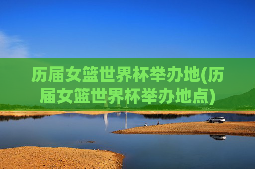 历届女篮世界杯举办地(历届女篮世界杯举办地点)