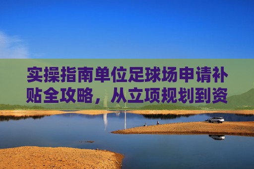 实操指南单位足球场申请补贴全攻略,从立项规划到资金落地的关键步骤