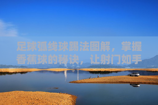 足球弧线球踢法图解,掌握香蕉球的秘诀,让射门如手术刀般精准