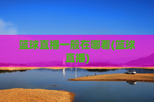 篮球直播一般在哪看(篮球直播)