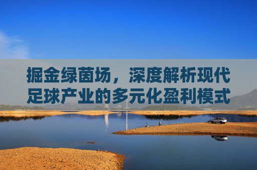 掘金绿茵场,深度解析现代足球产业的多元化盈利模式