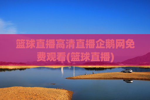 篮球直播高清直播企鹅网免费观看(篮球直播)