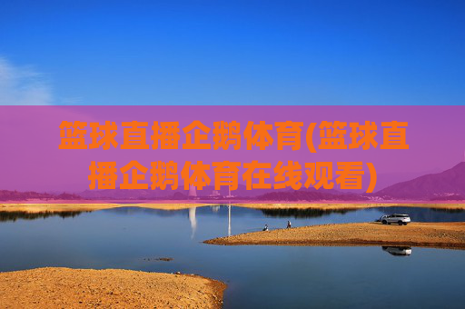 篮球直播企鹅体育(篮球直播企鹅体育在线观看)