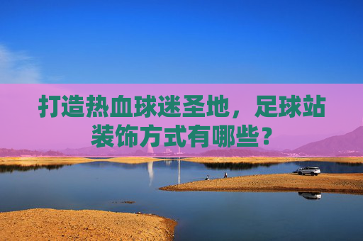 打造热血球迷圣地,足球站装饰方式有哪些?