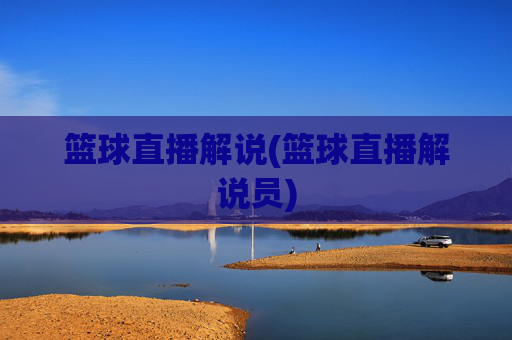 篮球直播解说(篮球直播解说员)