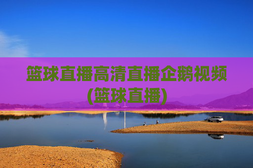 篮球直播高清直播企鹅视频(篮球直播)