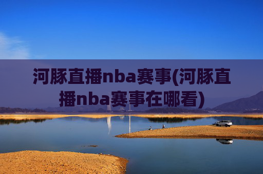 河豚直播nba赛事(河豚直播nba赛事在哪看)