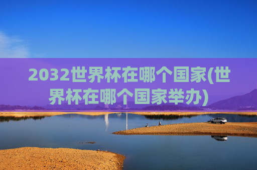 2032世界杯在哪个国家(世界杯在哪个国家举办)