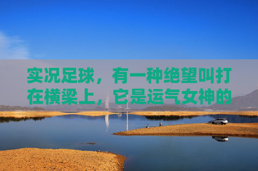 实况足球,有一种绝望叫打在横梁上,它是运气女神的玩笑,还是物理引擎的诅咒?