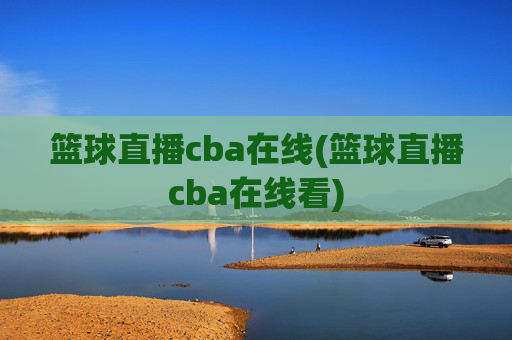 篮球直播cba在线(篮球直播cba在线看)