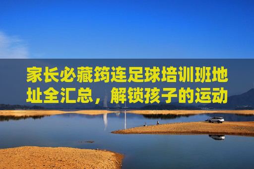 家长必藏筠连足球培训班地址全汇总,解锁孩子的运动天赋!