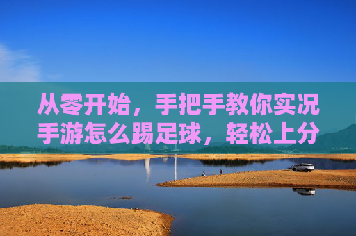 从零开始，手把手教你实况手游怎么踢足球，轻松上分！