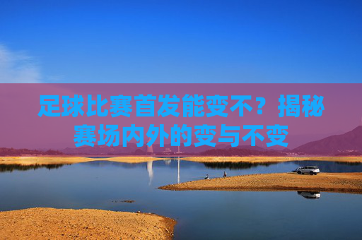 足球比赛首发能变不？揭秘赛场内外的变与不变