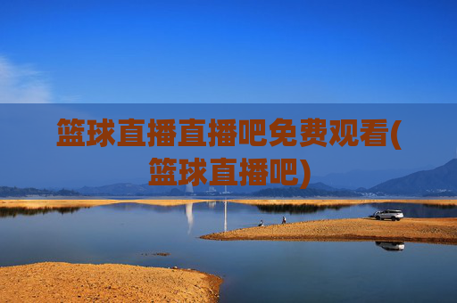 篮球直播直播吧免费观看(篮球直播吧)