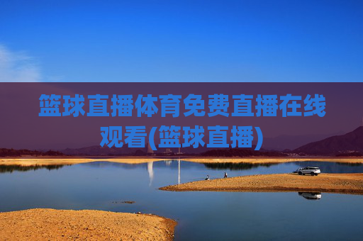 篮球直播体育免费直播在线观看(篮球直播)