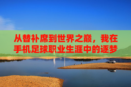 从替补席到世界之巅，我在手机足球职业生涯中的逐梦之旅