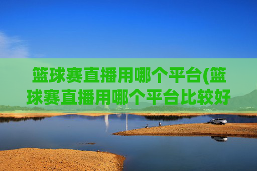 篮球赛直播用哪个平台(篮球赛直播用哪个平台比较好)
