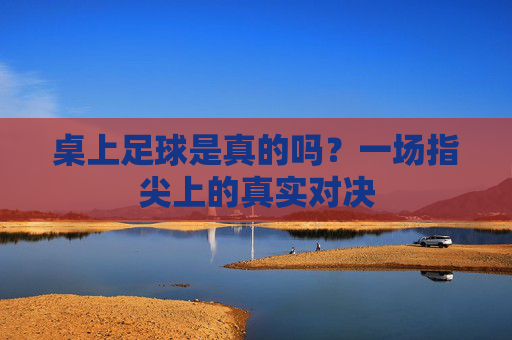 桌上足球是真的吗?一场指尖上的真实对决