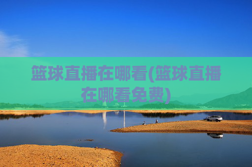 篮球直播在哪看(篮球直播在哪看免费)