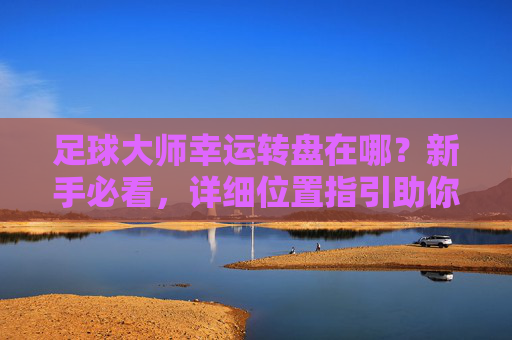 足球大师幸运转盘在哪?新手必看,详细位置指引助你轻松获取球星!
