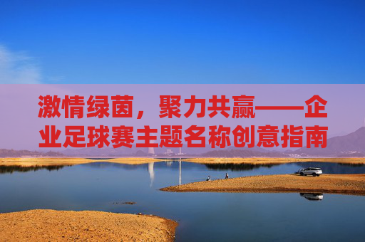 激情绿茵,聚力共赢——企业足球赛主题名称创意指南