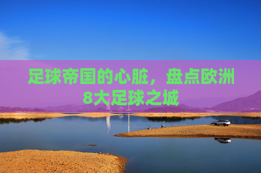 足球帝国的心脏，盘点欧洲8大足球之城