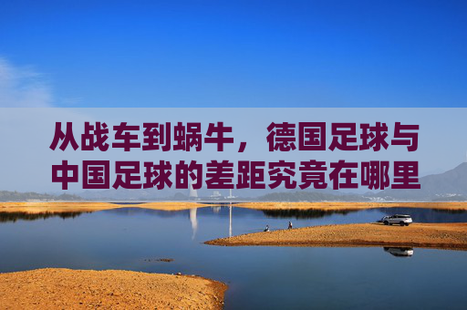 从战车到蜗牛,德国足球与中国足球的差距究竟在哪里?