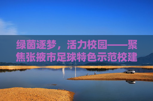 绿茵逐梦,活力校园——聚焦张掖市足球特色示范校建设