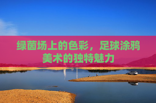 绿茵场上的色彩,足球涂鸦美术的独特魅力