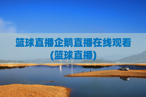 篮球直播企鹅直播在线观看(篮球直播)