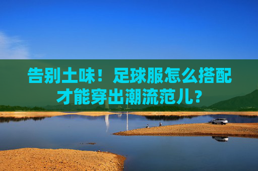 告别土味!足球服怎么搭配才能穿出潮流范儿?