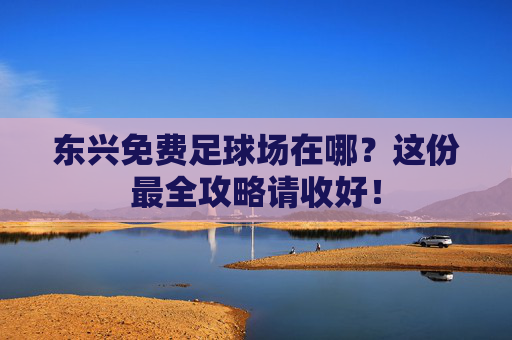 东兴免费足球场在哪？这份最全攻略请收好！
