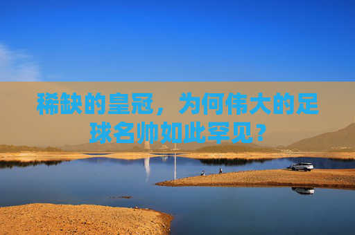 稀缺的皇冠，为何伟大的足球名帅如此罕见？