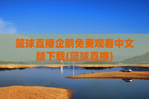 篮球直播企鹅免费观看中文版下载(篮球直播)