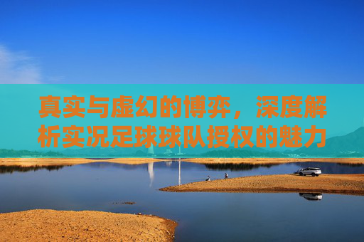 真实与虚幻的博弈，深度解析实况足球球队授权的魅力与挑战