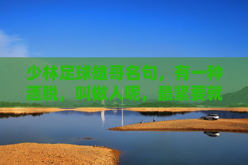 少林足球雄哥名句,有一种洒脱,叫做人呢,最紧要就是开心