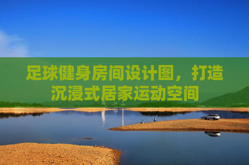 足球健身房间设计图，打造沉浸式居家运动空间