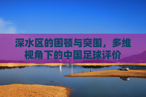 深水区的困顿与突围,多维视角下的中国足球评价