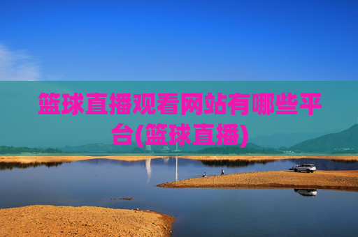 篮球直播观看网站有哪些平台(篮球直播)