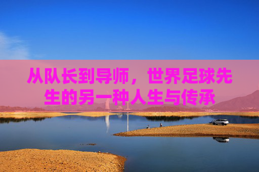 从队长到导师，世界足球先生的另一种人生与传承